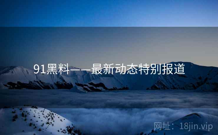 91黑料——最新动态特别报道