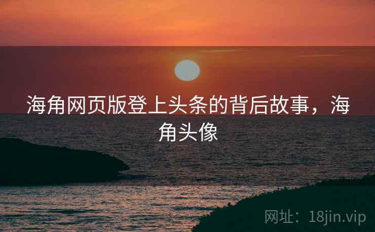 海角网页版登上头条的背后故事，海角头像