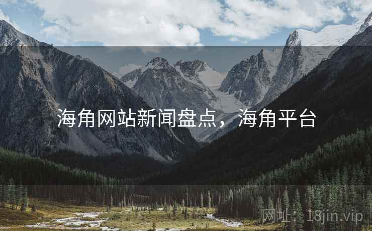 海角网站新闻盘点，海角平台