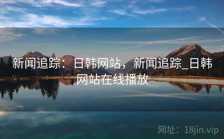 新闻追踪：日韩网站，新闻追踪_日韩网站在线播放