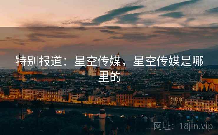 特别报道：星空传媒，星空传媒是哪里的