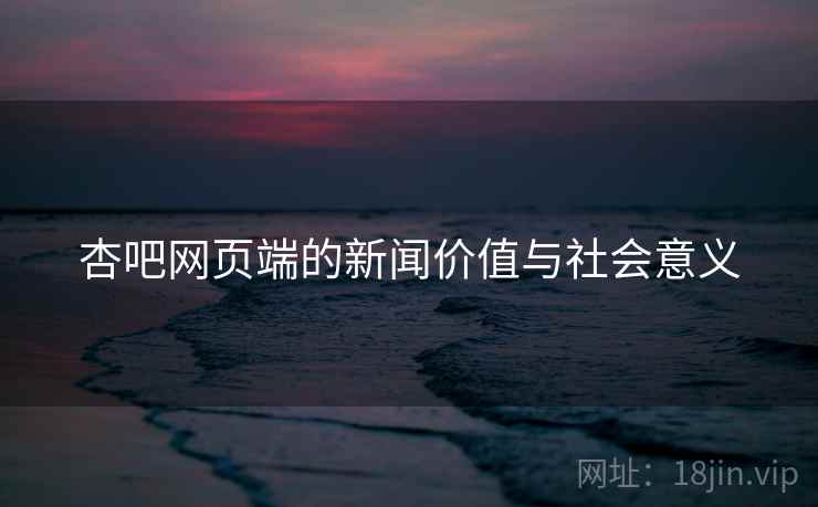 杏吧网页端的新闻价值与社会意义 杏吧网页端的新闻价值与社会意义