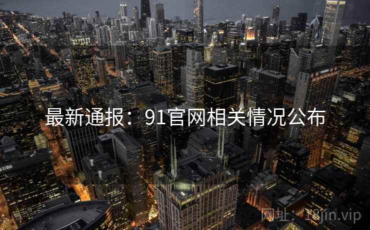 最新通报:91官网相关情况公布 最新通报:91官网相关情况公布