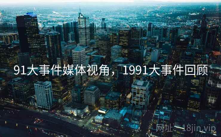 91大事件媒体视角,1991大事件回顾 91大事件媒体视角,1991大事件回顾