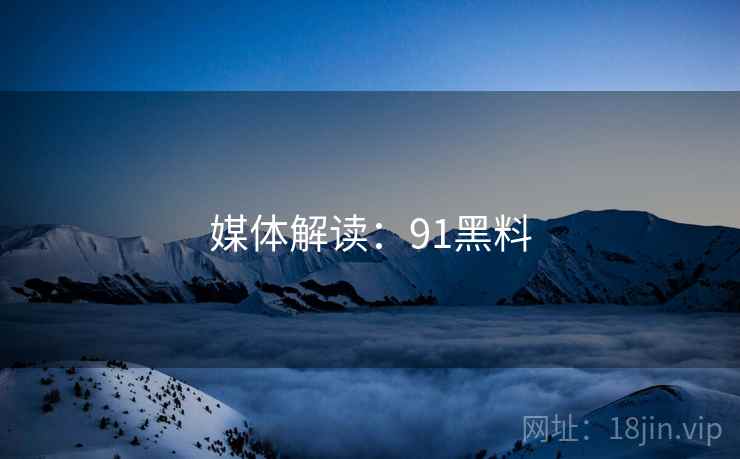 媒体解读:91黑料 媒体解读:91黑料