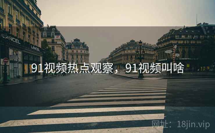 91视频热点观察,91视频叫啥 91视频热点观察,91视频叫啥