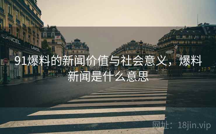 91爆料的新闻价值与社会意义,爆料新闻是什么意思 91爆料的新闻价值与社会意义,爆料新闻是什么意思