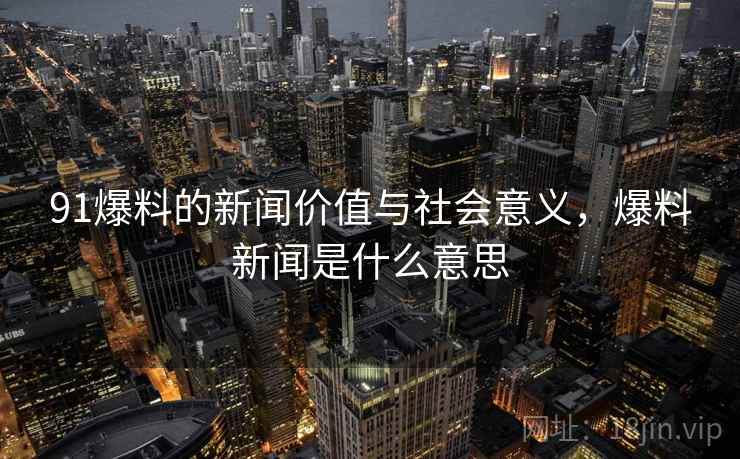 91爆料的新闻价值与社会意义,爆料新闻是什么意思 91爆料的新闻价值与社会意义,爆料新闻是什么意思