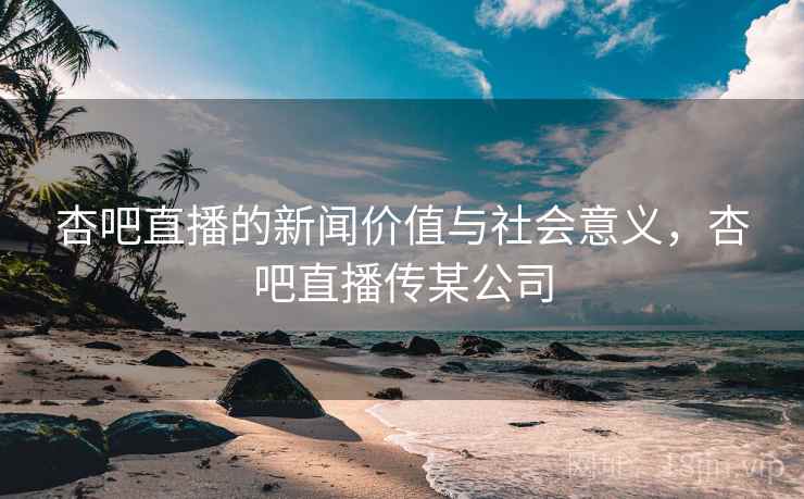 杏吧直播的新闻价值与社会意义,杏吧直播传某公司 杏吧直播的新闻价值与社会意义,杏吧直播传某公司