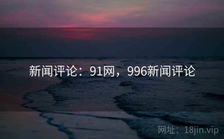 新闻评论:91网,996新闻评论 新闻评论:91网,996新闻评论