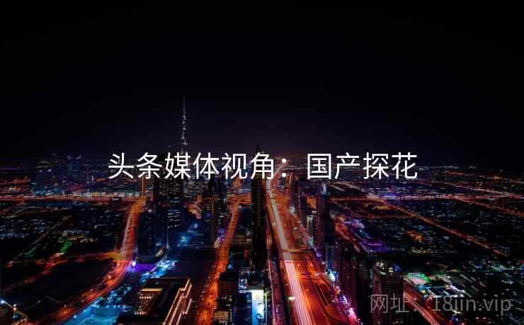 头条媒体视角:国产探花 头条媒体视角:国产探花