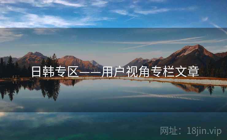 日韩专区——用户视角专栏文章 日韩专区——用户视角专栏文章