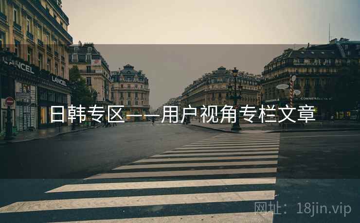 日韩专区——用户视角专栏文章 日韩专区——用户视角专栏文章