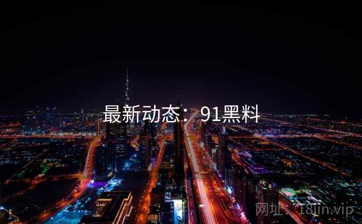 最新动态:91黑料 最新动态:91黑料