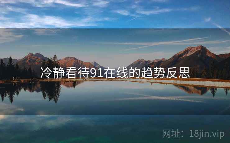 冷静看待91在线的趋势反思 冷静看待91在线的趋势反思