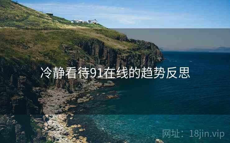 冷静看待91在线的趋势反思 冷静看待91在线的趋势反思