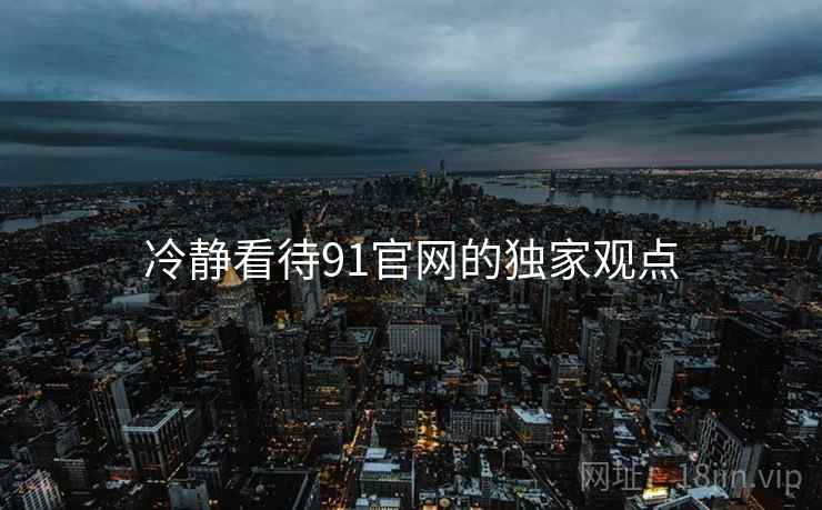 冷静看待91官网的独家观点 冷静看待91官网的独家观点