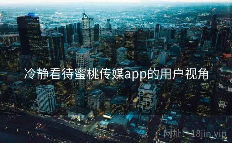 冷静看待蜜桃传媒app的用户视角 冷静看待蜜桃传媒app的用户视角