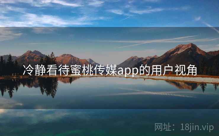 冷静看待蜜桃传媒app的用户视角 冷静看待蜜桃传媒app的用户视角