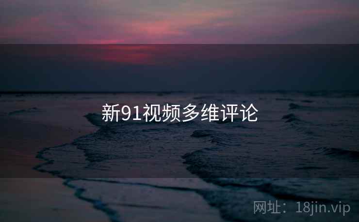 新91视频多维评论 新91视频多维评论