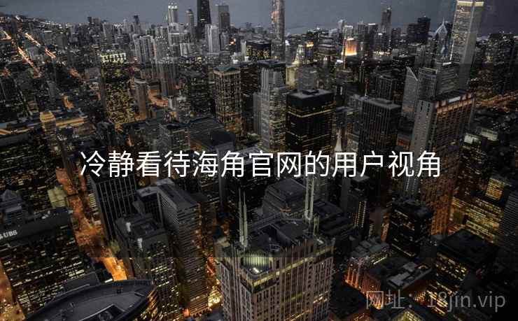 冷静看待海角官网的用户视角 冷静看待海角官网的用户视角
