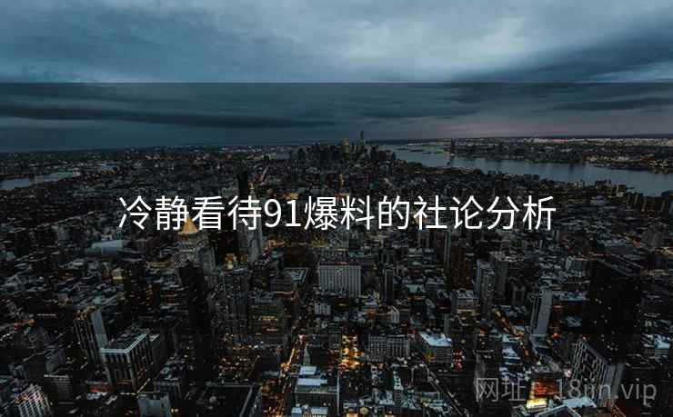 冷静看待91爆料的社论分析 冷静看待91爆料的社论分析