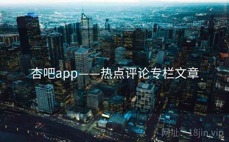 杏吧app——热点评论专栏文章 杏吧app——热点评论专栏文章