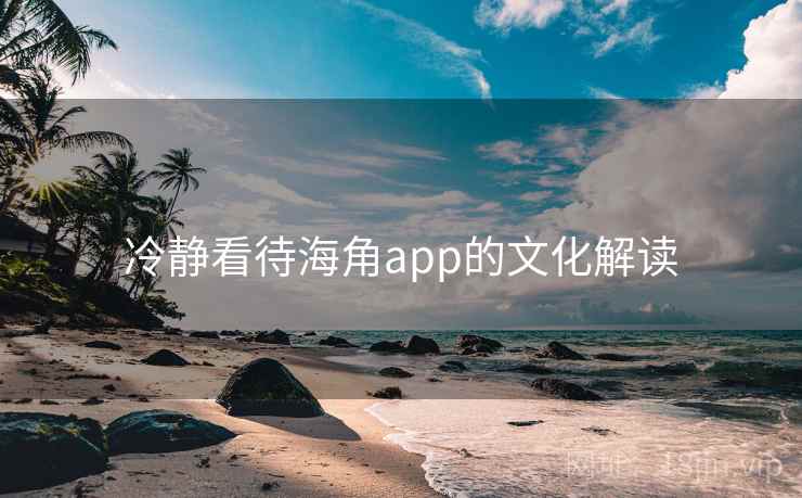 冷静看待海角app的文化解读 冷静看待海角app的文化解读