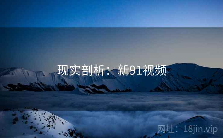 现实剖析:新91视频 现实剖析:新91视频