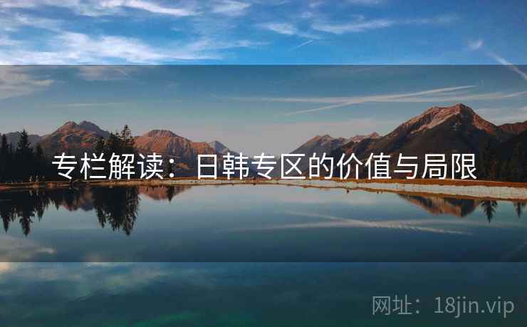 专栏解读:日韩专区的价值与局限 专栏解读:日韩专区的价值与局限