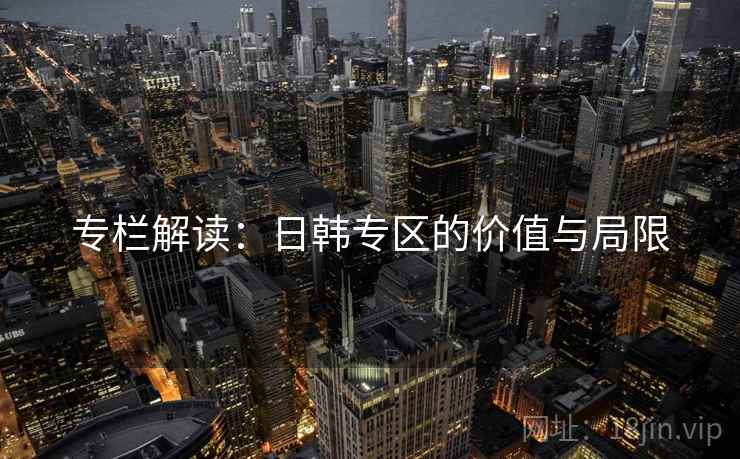 专栏解读:日韩专区的价值与局限 专栏解读:日韩专区的价值与局限