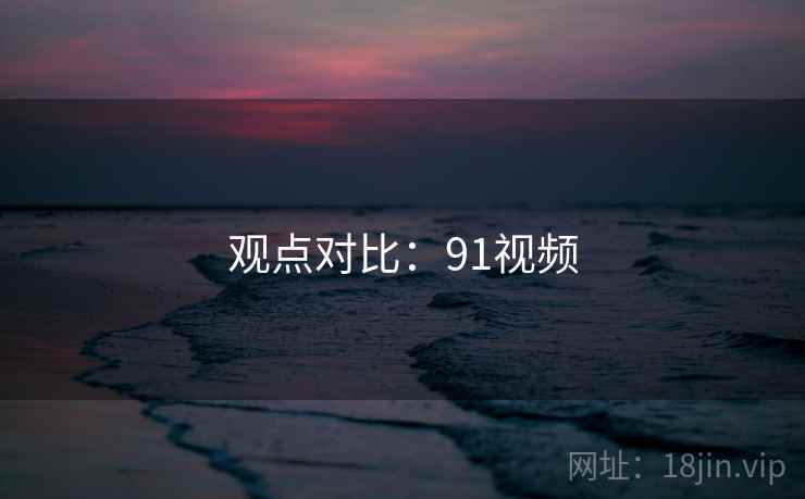 观点对比:91视频 观点对比:91视频