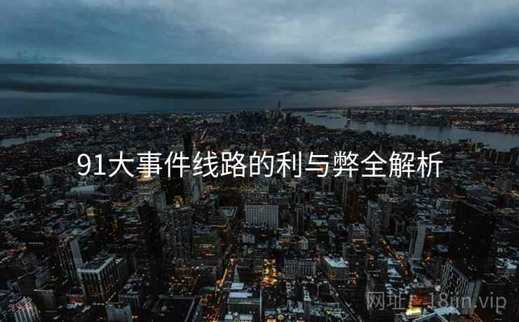 91大事件线路的利与弊全解析 91大事件线路的利与弊全解析