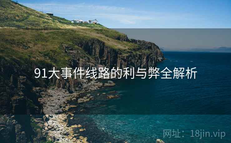 91大事件线路的利与弊全解析 91大事件线路的利与弊全解析
