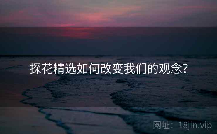 探花精选如何改变我们的观念?