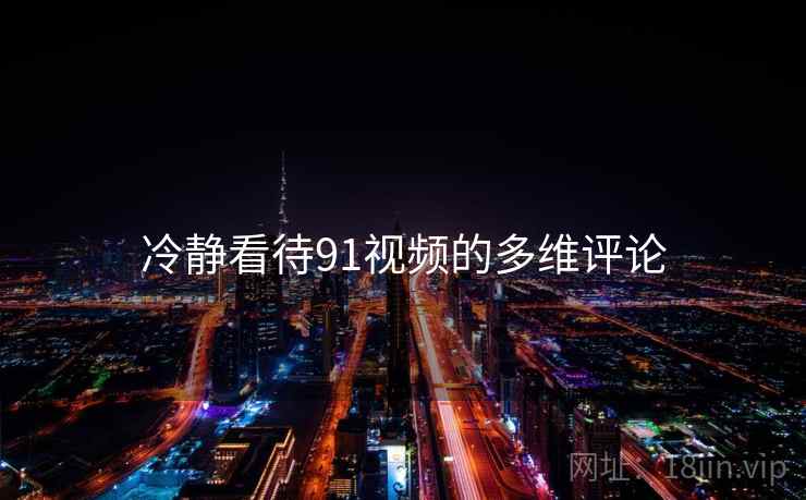 冷静看待91视频的多维评论 冷静看待91视频的多维评论