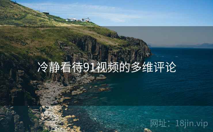 冷静看待91视频的多维评论 冷静看待91视频的多维评论