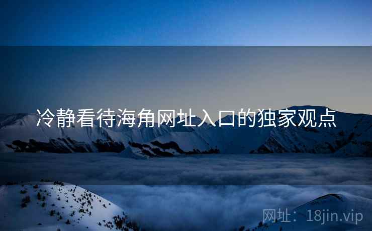 冷静看待海角网址入口的独家观点