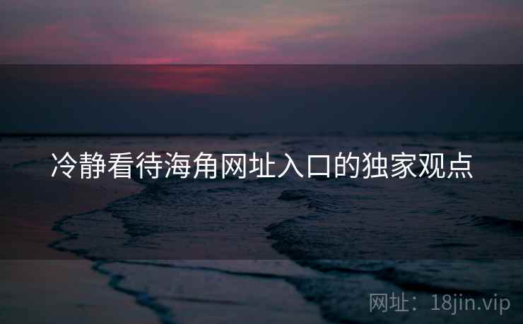 冷静看待海角网址入口的独家观点 冷静看待海角网址入口的独家观点