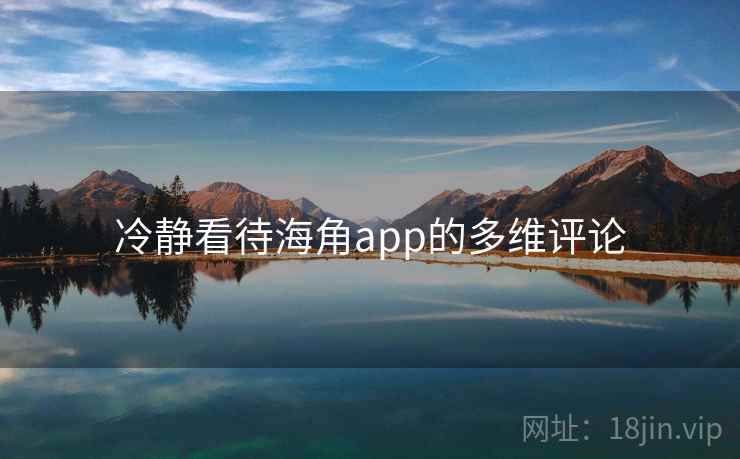 冷静看待海角app的多维评论 冷静看待海角app的多维评论