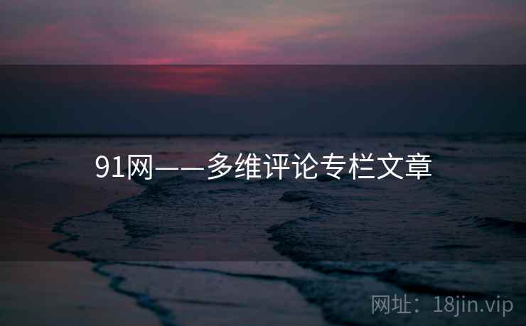 91网——多维评论专栏文章 91网——多维评论专栏文章