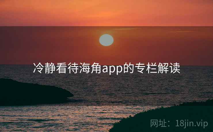 冷静看待海角app的专栏解读 冷静看待海角app的专栏解读