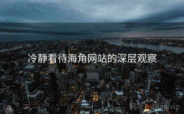 冷静看待海角网站的深层观察 冷静看待海角网站的深层观察