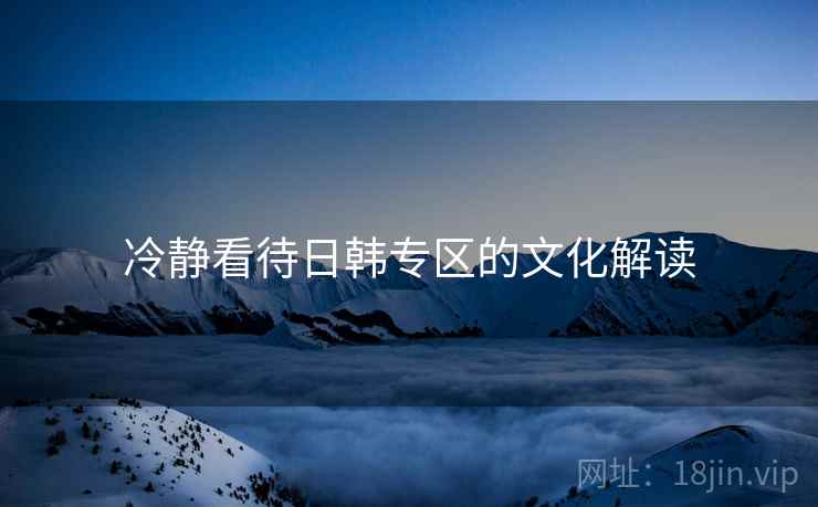 冷静看待日韩专区的文化解读 冷静看待日韩专区的文化解读