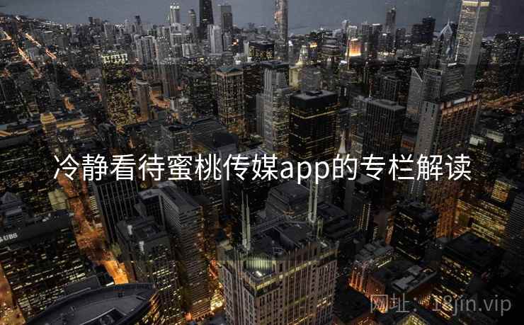 冷静看待蜜桃传媒app的专栏解读 冷静看待蜜桃传媒app的专栏解读