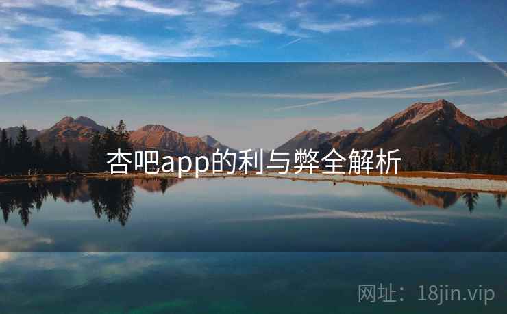 杏吧app的利与弊全解析 杏吧app的利与弊全解析
