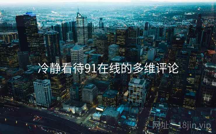 冷静看待91在线的多维评论 冷静看待91在线的多维评论
