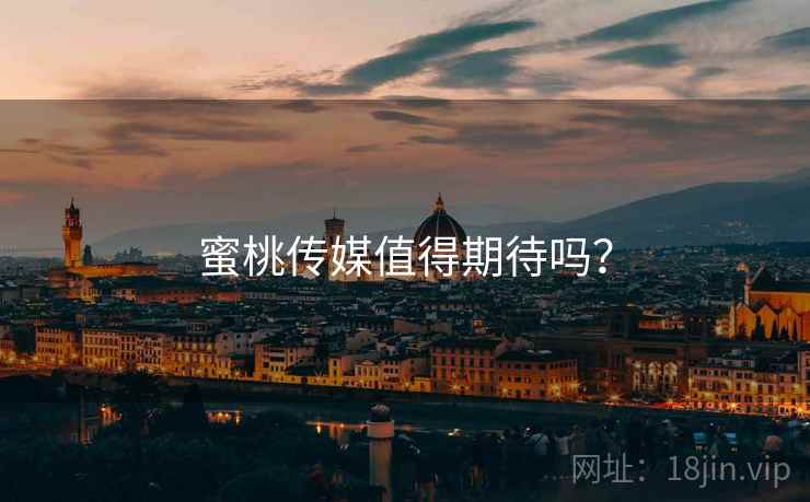 蜜桃传媒值得期待吗?