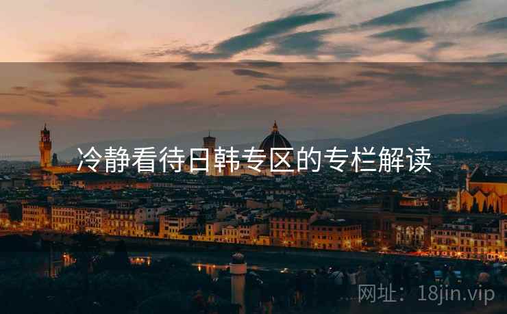 冷静看待日韩专区的专栏解读