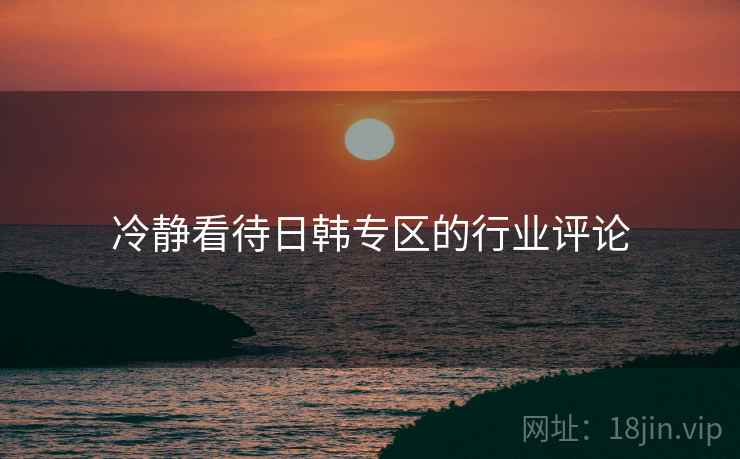 冷静看待日韩专区的行业评论 冷静看待日韩专区的行业评论